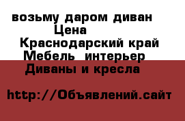 возьму даром диван  › Цена ­ 100 - Краснодарский край Мебель, интерьер » Диваны и кресла   